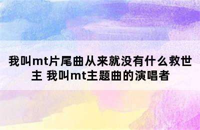 我叫mt片尾曲从来就没有什么救世主 我叫mt主题曲的演唱者